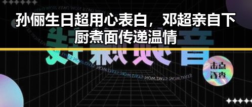 孙俪生日超用心表白,邓超亲自下厨煮面传递温情