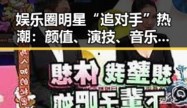 娱乐圈明星“追对手”热潮：颜值、演技、音乐、时尚全面角逐