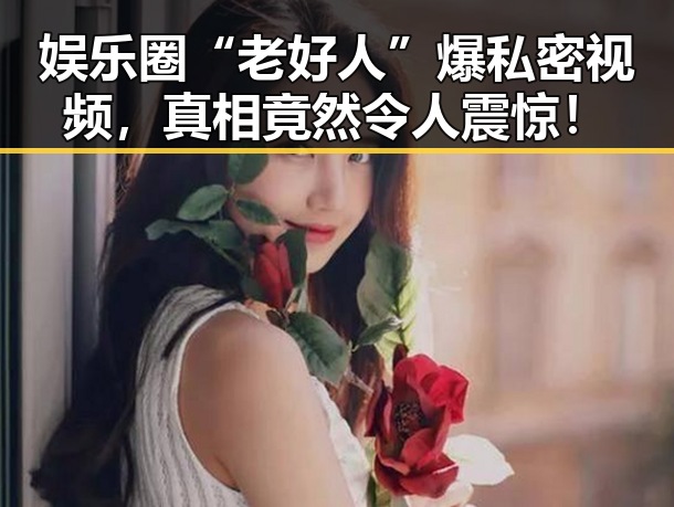 娱乐圈“老好人”爆私密视频,真相竟然令人震惊!