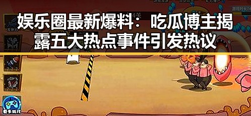娱乐圈最新爆料：吃瓜博主揭露五大热点事件引发热议