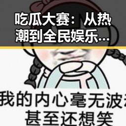吃瓜大赛:从热潮到全民娱乐的反差魅力🤔