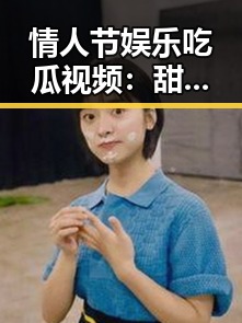 情人节娱乐吃瓜视频:甜蜜误会、搞笑挑战背后的真实观察