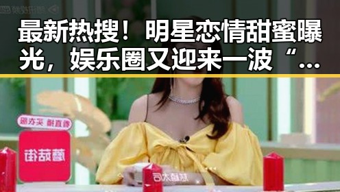 最新热搜！明星恋情甜蜜曝光，娱乐圈又迎来一波“八卦狂潮”！