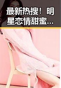 最新热搜!明星恋情甜蜜曝光,娱乐圈又迎来一波“八卦狂潮”!