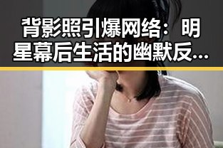 背影照引爆网络：明星幕后生活的幽默反差