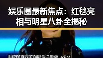娱乐圈最新焦点：红毯亮相与明星八卦全揭秘